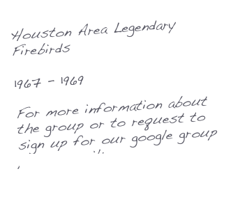 Houston Area Legendary Firebirds

1967 - 1969

For more information about the group or to request to sign up for our google group please email:
HALFirebirds@gmail.com